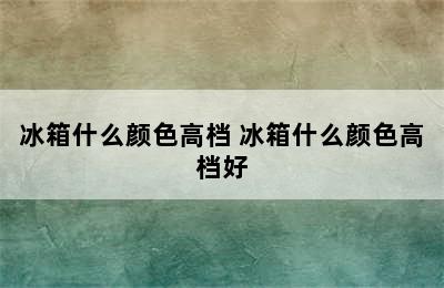 冰箱什么颜色高档 冰箱什么颜色高档好